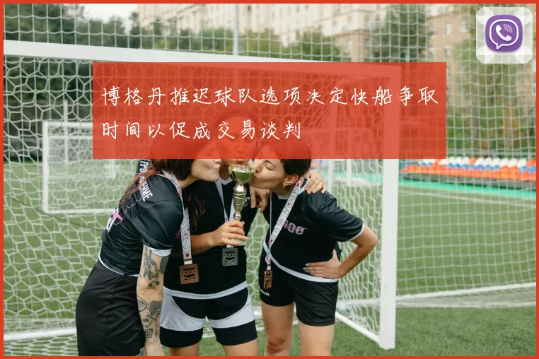 博格丹推迟球队选项决定快船争取时间以促成交易谈判
